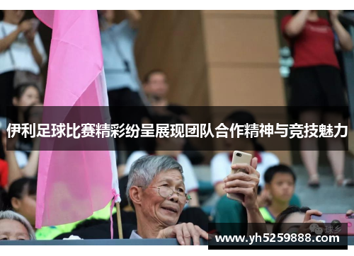伊利足球比赛精彩纷呈展现团队合作精神与竞技魅力