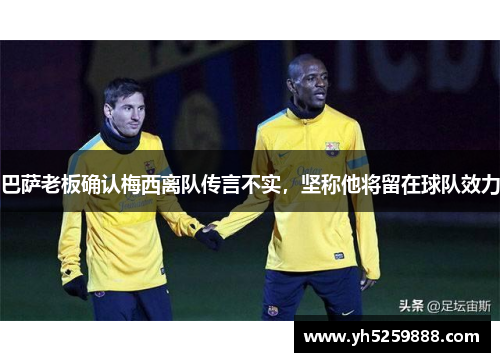 巴萨老板确认梅西离队传言不实，坚称他将留在球队效力