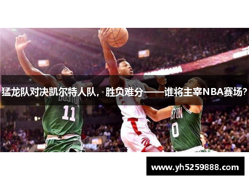 猛龙队对决凯尔特人队，胜负难分——谁将主宰NBA赛场？
