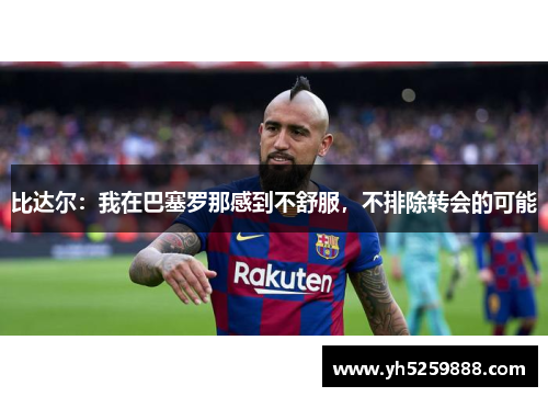 比达尔：我在巴塞罗那感到不舒服，不排除转会的可能