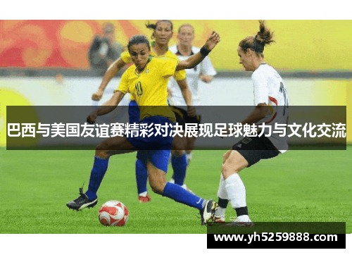 巴西与美国友谊赛精彩对决展现足球魅力与文化交流