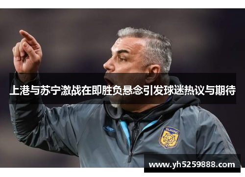 上港与苏宁激战在即胜负悬念引发球迷热议与期待