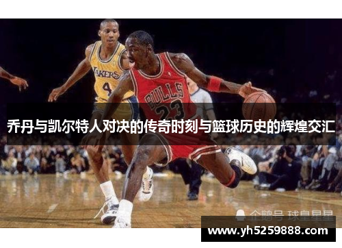 乔丹与凯尔特人对决的传奇时刻与篮球历史的辉煌交汇