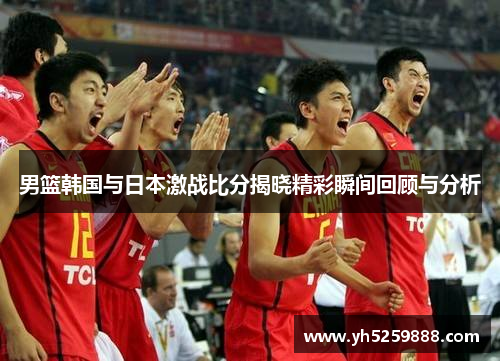 男篮韩国与日本激战比分揭晓精彩瞬间回顾与分析