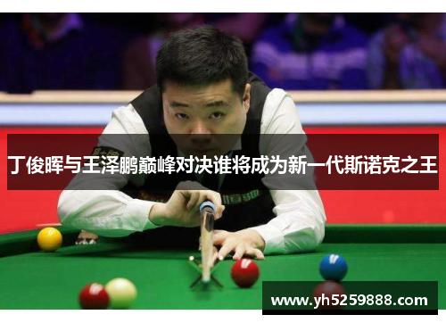 丁俊晖与王泽鹏巅峰对决谁将成为新一代斯诺克之王