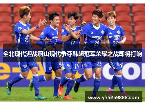 全北现代迎战蔚山现代争夺韩超冠军荣耀之战即将打响